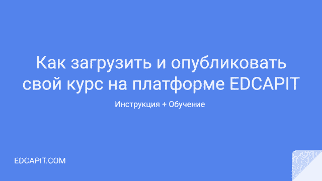 Инструкция для авторов онлайн курсов как опубликовать свой курс на образовательной платформе EDCAPIT.COM
